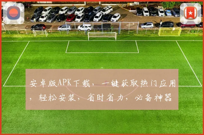 安卓版APK下载，一键获取热门应用，轻松安装，省时省力，必备神器，不容错过
