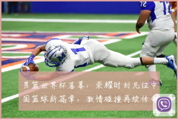 男篮世界杯落幕，荣耀时刻见证中国篮球新篇章，激情碰撞再续传奇，未来可期