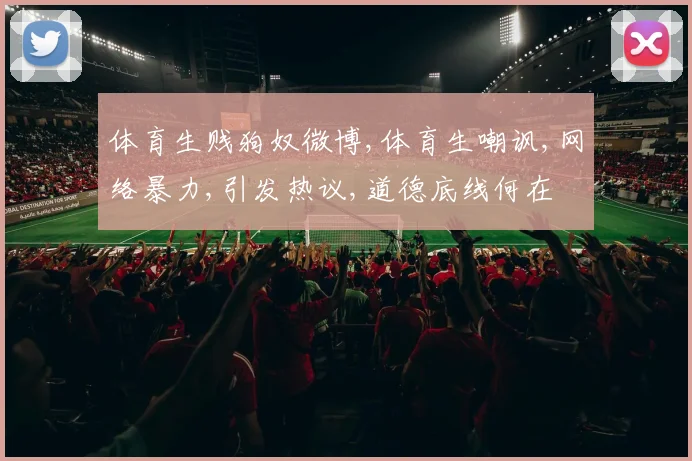 体育生贱狗奴微博,体育生嘲讽,网络暴力,引发热议,道德底线何在