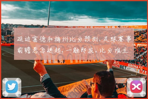 延边富德和梅州比分预测,足球赛事前瞻悬念迭起,一触即发,比分谁主沉浮