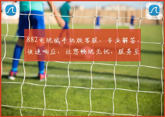 882电玩城手机版客服，专业解答，快速响应，让您畅玩无忧，服务至上，体验更佳