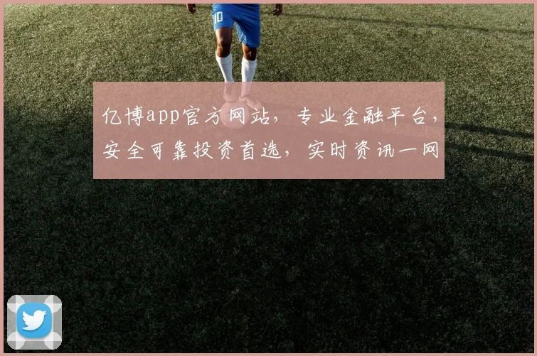 亿博app官方网站，专业金融平台，安全可靠投资首选，实时资讯一网打尽